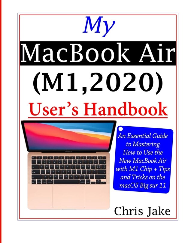 My MacBook Air (M1,2020) User's Handbook: An Essential Guide to Mastering How to Use the New MacBook Air with M1 Chip + Tips and Tricks on the macOS Big Sur 11