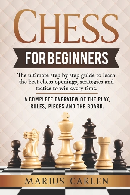 Chess For Beginners: the Ultimate Step by Step Guide to Learn the Best Chess Openings, Strategies and Tactics to Win Every Time. A Complete Overview of the Play, Rules, Pieces and the Board.