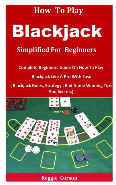 How To Blackjack Simplified For Beginners: Complete Beginners Guide On How To Play Blackjack Like A Pro With Ease ( Blackjack Rules, Strategy, End Game Winning Tips And Secrets)