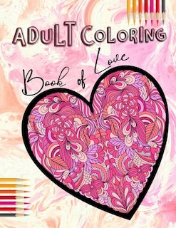 Adult Coloring Book of Love: Be My Valentine; Hearts and Flowers, Mandalas, Words of Love and Romantic Designs to Color