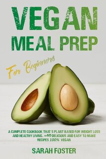 Vegan Meal Prep For Beginners: A Complete Cookbook That's Plant-Based For Weight Loss And Healthy Living. +40 Delicious And Easy To Make Recipes 100% Vegan