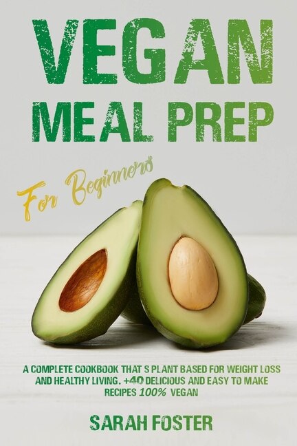 Vegan Meal Prep For Beginners: A Complete Cookbook That's Plant-Based For Weight Loss And Healthy Living. +40 Delicious And Easy To Make Recipes 100% Vegan