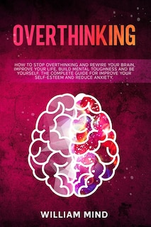 Overthinking: How to Stop Overthinking and Rewire Your Brain, Improve Your Life, Build Mental Toughness and be Yourself. The Complete Guide for Improve Your Self-Esteem and Reduce Anxiety.