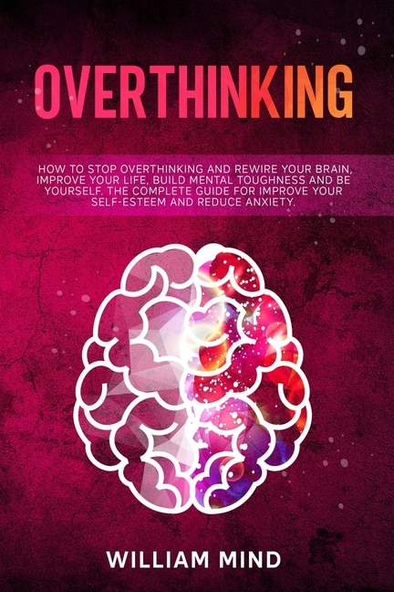 Overthinking: How to Stop Overthinking and Rewire Your Brain, Improve Your Life, Build Mental Toughness and be Yourself. The Complete Guide for Improve Your Self-Esteem and Reduce Anxiety.