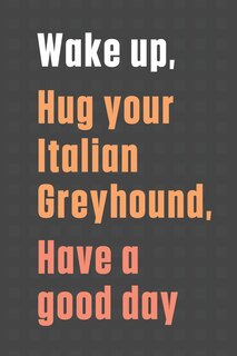Wake up, Hug your Italian Greyhound, Have a good day: For Italian Greyhound Dog Fans
