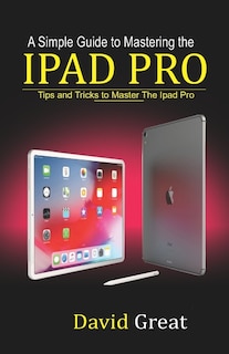 A Simple Guide to Mastering the iPad Pro: Tips and Tricks to Master the iPad Pro