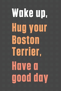 Wake up, Hug your Boston Terrier, Have a good day: For Boston Terrier Dog Fans