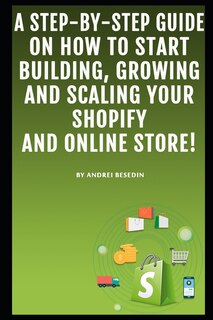 Front cover_A Step-by-Step Guide On How To Start Building, Growing and Scaling Your Shopify and Online Store!