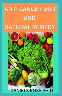 Anti Cancer Diet and Natural Remedy: How and What To Eat to Prevent, Cure and Reduce Your Risk of Cancer and Other Natural Remedy Cure For The Terrible Disease