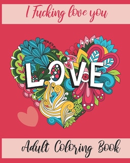 I Fucking love you: Adult Coloring Book: valentine's day Stress Relief Coloring Book and Relaxation Funny I Love You book gift for couples, Best Fucking Gift, Humor, Joke book