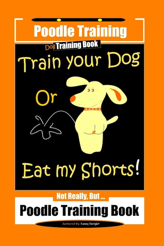 Front cover_Poodle Training, Train Your Dog Or Eat My Shorts! Not Really, But... Poodle Training Book