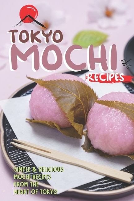 Tokyo Mochi Recipes: Simple & Delicious Mochi Recipes from The Heart of Tokyo