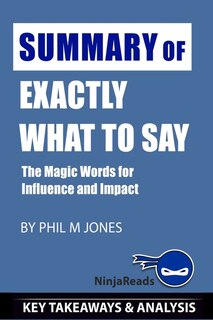 Summary Of Exactly What To Say: The Magic Words For Influence And Impact By Phil M Jones: Key Takeaways & Analysis Included