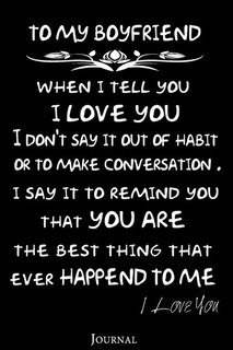to my boyfriend when i tell you I LOVE YOU I don't say it out of habit or to make conversation . i say it to remind you that YOU ARE the best thing that ever Happend to me: a valentine's day or wedding anniversary gifts to your boyfriend
