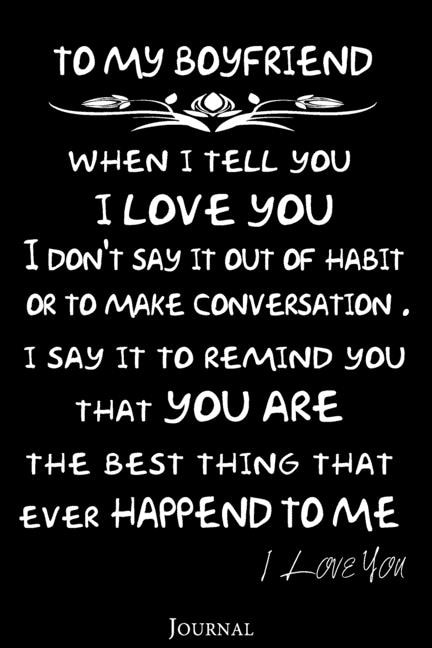to my boyfriend when i tell you I LOVE YOU I don't say it out of habit or to make conversation . i say it to remind you that YOU ARE the best thing that ever Happend to me: a valentine's day or wedding anniversary gifts to your boyfriend