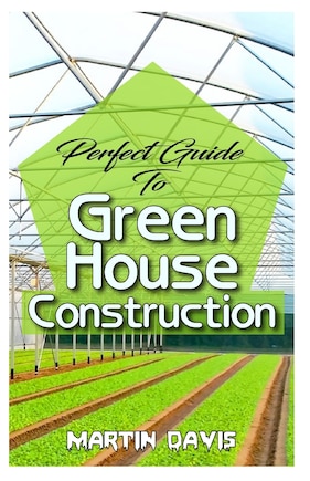 Perfect Guide To Green House Construction: Detailed Analysis of All you need to know about greenhouse building and housekeeping