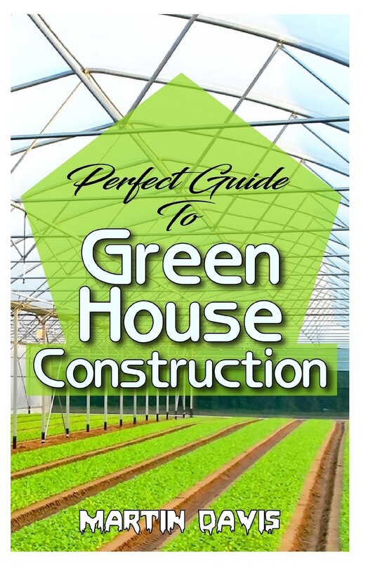 Perfect Guide To Green House Construction: Detailed Analysis of All you need to know about greenhouse building and housekeeping