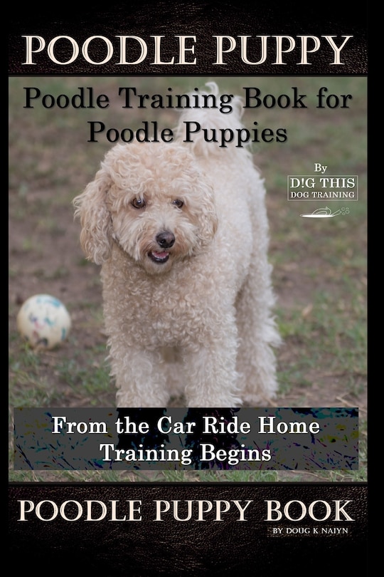 Couverture_Poodle Puppy, Poodle Training Book for Poodle Puppies By D!G THIS DOG Training, From the Car Ride Home, Training Begins, Poodle Puppy Book