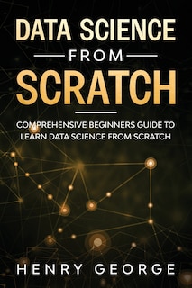 Data Science From Scratch: Comprehensive Beginners Guide To Learn Data Science From Scratch