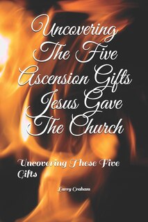 Front cover_Uncovering The Five Ascension Gifts Jesus Gave The Church