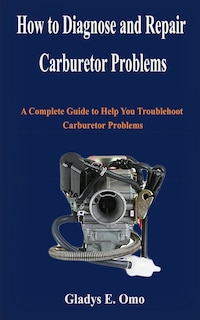 How to diagnose and repair carburetor problems: A complete guide to help you troubleshoot carburetor problems