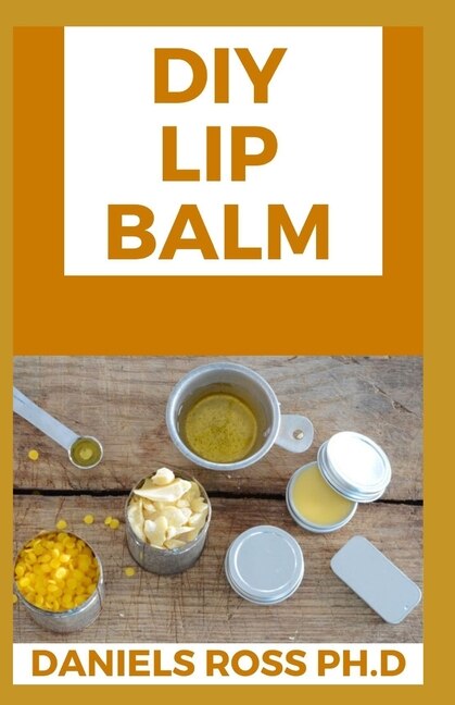 DIY Lip Balm: Step by Step Guide on Making Your Own Organic Lip Balm at Home: With Over 20 Latest Recipe