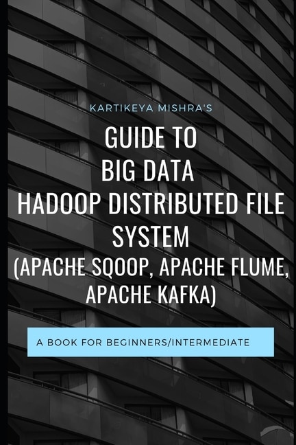 Guide to Big data Hadoop Distributed File System (APACHE SQOOP, APACHE FLUME, APACHE KAFKA): A book for beginners/intermediate