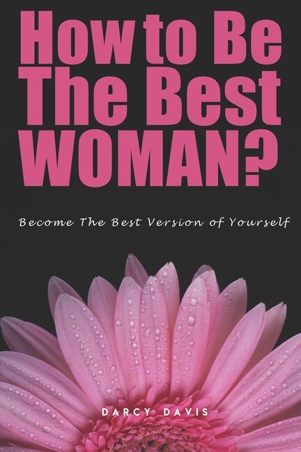 How to Be the Best Woman?: Become the Best Version of Yourself! A Woman's Radical Guide for Motivation and Positive Change in the Life of Every Woman. Believe in yourself!