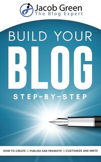 Build Your Blog Step-By-Step: Learn How To Create, Customize, Write, Publish And Promote A Blog From The Very Beginning