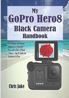 My GoPro Hero8 Black Camera Handbook: The Ultimate Self-Guided Approach to Using the New GoPro Hero 8 Black Camera + Tips & Tricks for Beginners & Pros