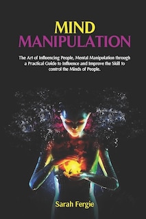 Mind Manipulation: The Art of Influencing People, Mental Manipulation through a Practical Guide to Influence and Improve the Skill to control the Minds of People.