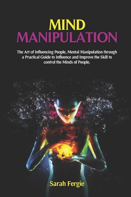 Mind Manipulation: The Art of Influencing People, Mental Manipulation through a Practical Guide to Influence and Improve the Skill to control the Minds of People.