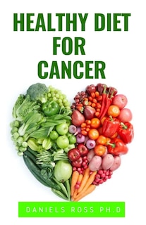 Healthy Diet for Cancer: Expert Diet Solution To Prevent, Heal, Manage and Cure Cancer