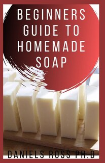 Beginners Guide to Homemade Soap: Step-by-Step Guide to Creating Soap at Home, Using Natural Ingredients.Discovery All the Secrets About Soap Making(Techniques & Recipes)