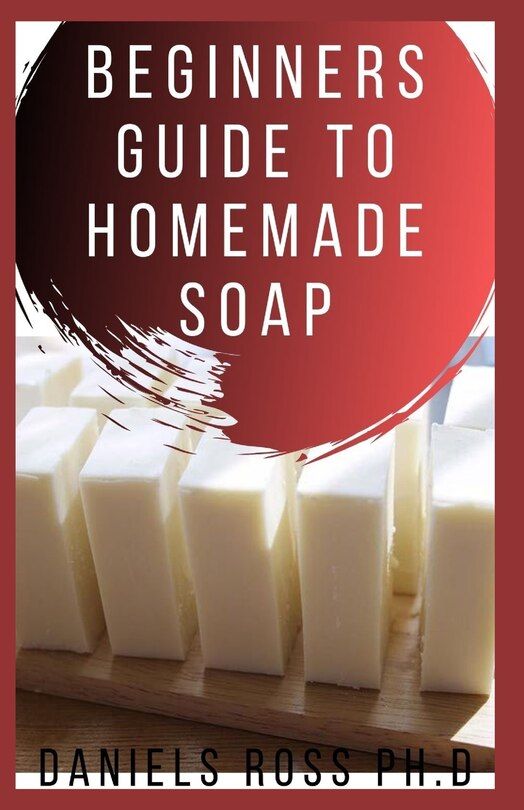 Beginners Guide to Homemade Soap: Step-by-Step Guide to Creating Soap at Home, Using Natural Ingredients.Discovery All the Secrets About Soap Making(Techniques & Recipes)