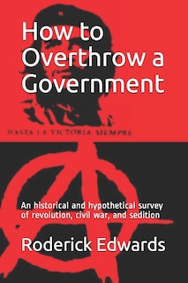 How to Overthrow a Government: An historical and hypothetical survey of revolution, civil war, and sedition