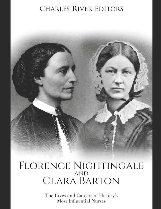 Florence Nightingale and Clara Barton: The Lives and Careers of History's Most Influential Nurses