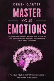 Master Your Emotions: The ultimate psychology guide on how to control your emotions, rewire your mind, reduce anxiety, stress, anger and worry. Overcome your negativity understanding emotional...