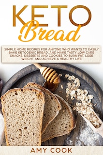 Keto Bread: Simple Home Recipes for Anyone Who Wants to Easily Bake Ketogenic Bread, and Make Tasty Low Carb Snacks, Desserts and Cookies to Burn Fat, Lose Weight and Achieve a Healthy Life