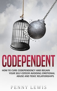 Codependent: How to Cure Codependency and Regain Your Self-Esteem Avoiding Emotional Abuse and Toxic Relationships