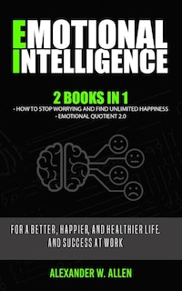 Emotional Intelligence: 2 Books in 1: How to Stop Worrying and Find Unlimited Happiness + Emotional Quotient 2.0: For a Better, Happier, and Healthier life, and success at work.