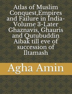 Front cover_Atlas of Muslim Conquest, Empires and Failure in India-Volume 3-Later Ghaznavis, Ghauris and Qutubuddin Aibak till eve of succession of Iltamash