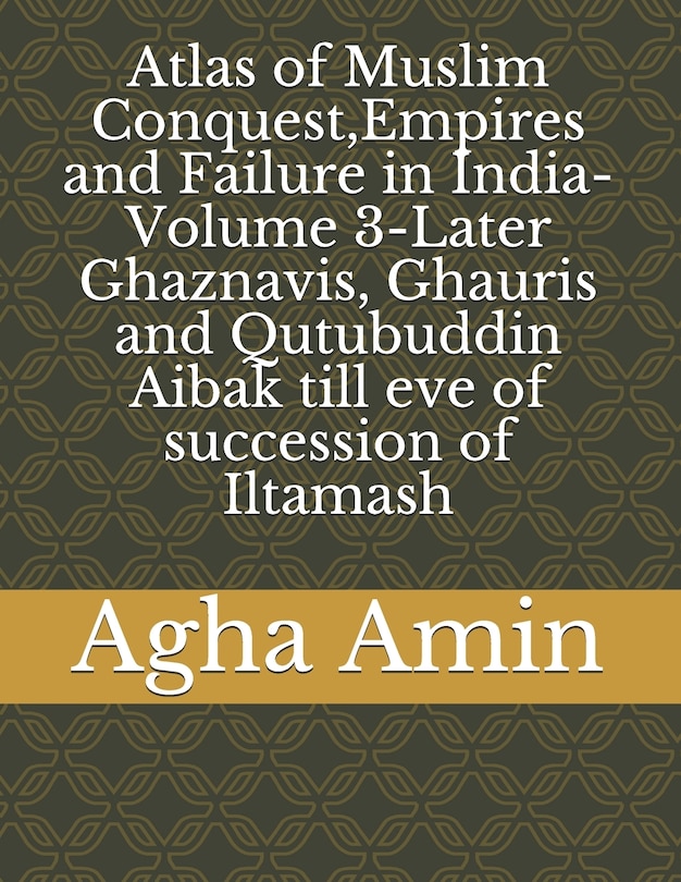 Front cover_Atlas of Muslim Conquest, Empires and Failure in India-Volume 3-Later Ghaznavis, Ghauris and Qutubuddin Aibak till eve of succession of Iltamash