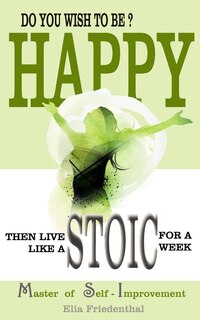 Front cover_DO YOU WISH TO BE HAPPY? Then Live Like A STOIC For A Week