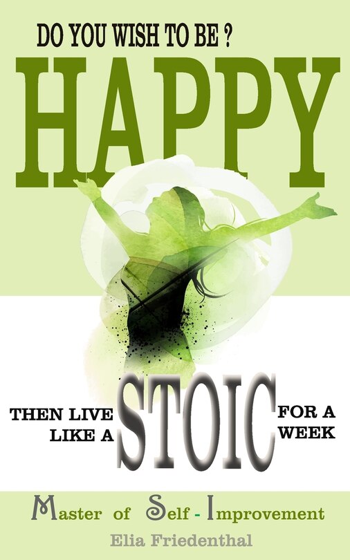 Front cover_DO YOU WISH TO BE HAPPY? Then Live Like A STOIC For A Week