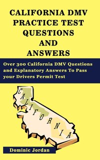 California Dmv Practice Test Questions and Answers: Over 300 California DMV Questions and Explanatory Answers To Pass your Drivers Permit Test