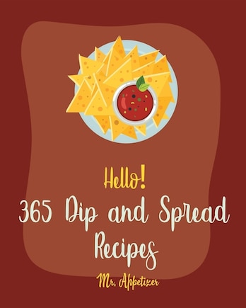 Hello! 365 Dip and Spread Recipes: Best Dip and Spread Cookbook Ever For Beginners [Pate Recipe, Black Bean Recipes, Artichoke Recipes, Mexican Salsa Recipes, Hummus Recipes, Taco Dip Recipe] [Book 1]