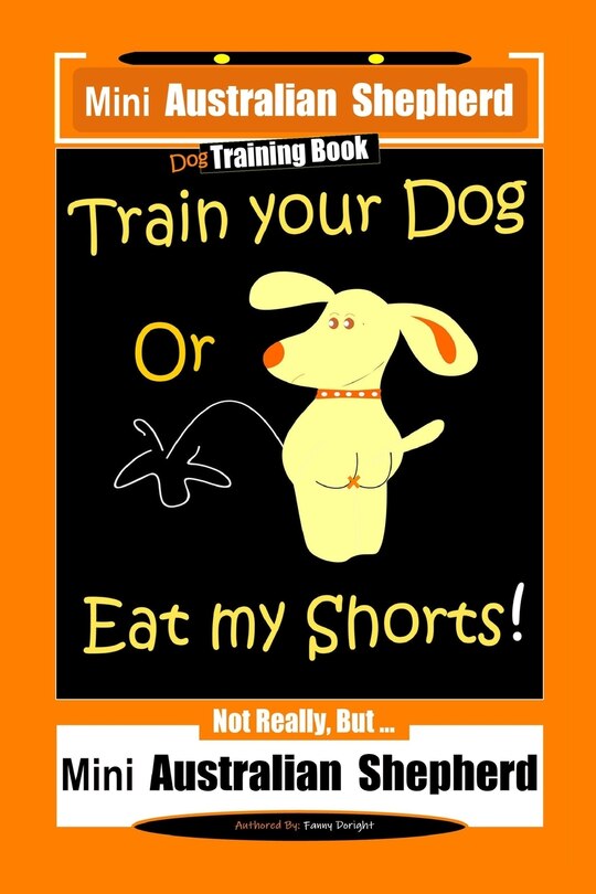 Couverture_Mini Australian Shepherd Dog Training Book, Train Your Dog Or Eat My Shorts! Not Really, But... Mini Australian Shepherd