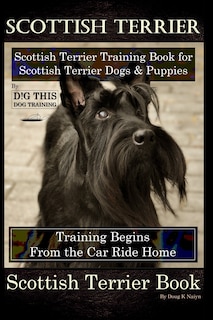 Scottish Terrier Training Book for Scottish Terrier Dogs & Scottish Terrier Puppies By D!G THIS DOG Training, Training Begins From the Car Ride Home, Scottish Terrier Book