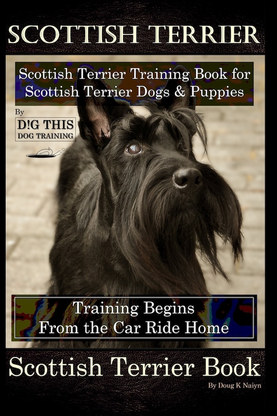 Scottish Terrier Training Book for Scottish Terrier Dogs & Scottish Terrier Puppies By D!G THIS DOG Training, Training Begins From the Car Ride Home, Scottish Terrier Book